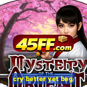 cry better yet beg